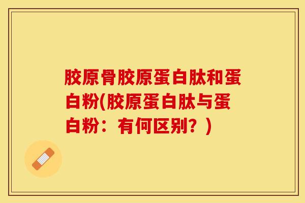 胶原骨胶原蛋白肽和蛋白粉(胶原蛋白肽与蛋白粉:有何区别?)-第1张图片-氨糖科普网 胶原骨胶原蛋白肽和蛋白粉(胶原蛋白肽与蛋白粉:有何区别?)-第1张图片-氨糖科普网