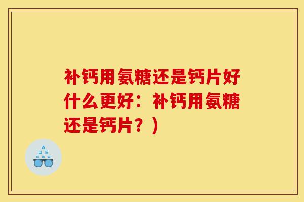 补钙用氨糖还是钙片好什么更好:补钙用氨糖还是钙片?)-第1张图片-氨糖科普网 补钙用氨糖还是钙片好什么更好:补钙用氨糖还是钙片?)-第1张图片-氨糖科普网