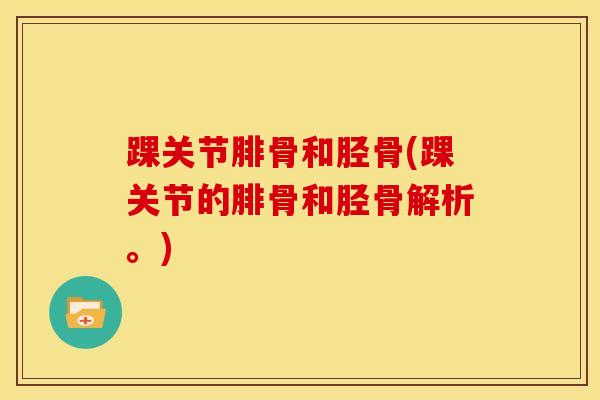 踝关节腓骨和胫骨(踝关节的腓骨和胫骨解析。)-第1张图片-氨糖科普网 踝关节腓骨和胫骨(踝关节的腓骨和胫骨解析。)-第1张图片-氨糖科普网