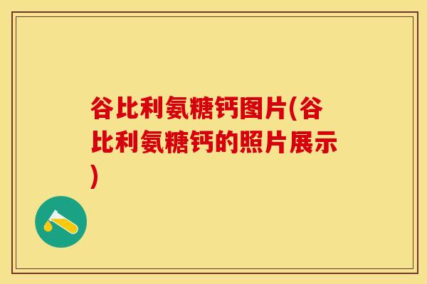 谷比利氨糖钙图片(谷比利氨糖钙的照片展示)-第1张图片-氨糖科普网 谷比利氨糖钙图片(谷比利氨糖钙的照片展示)-第1张图片-氨糖科普网
