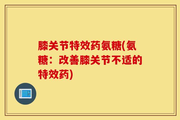 膝关节特效药氨糖(氨糖:改善膝关节不适的特效药)-第1张图片-氨糖科普网 膝关节特效药氨糖(氨糖:改善膝关节不适的特效药)-第1张图片-氨糖科普网