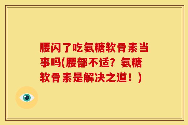 腰闪了吃氨糖软骨素当事吗(腰部不适?氨糖软骨素是解决之道!)-第1张图片-氨糖科普网 腰闪了吃氨糖软骨素当事吗(腰部不适?氨糖软骨素是解决之道!)-第1张图片-氨糖科普网