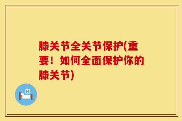 膝关节全关节保护(重要！如何全面保护你的膝关节)-第1张图片-氨糖科普网