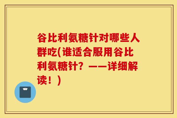 谷比利氨糖针对哪些人群吃(谁适合服用谷比利氨糖针?——详细解读!)-第1张图片-氨糖科普网 谷比利氨糖针对哪些人群吃(谁适合服用谷比利氨糖针?——详细解读!)-第1张图片-氨糖科普网