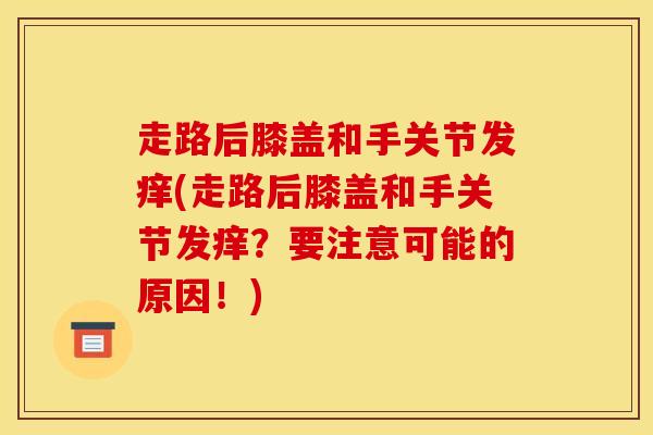 走路后膝盖和手关节发痒(走路后膝盖和手关节发痒？要注意可能的原因！)-第1张图片-氨糖科普网