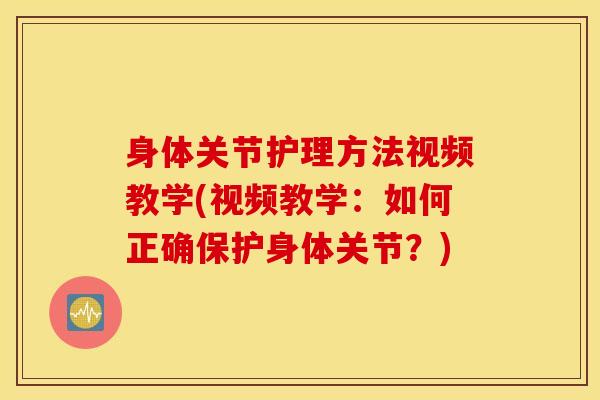 身体关节护理方法视频教学(视频教学：如何正确保护身体关节？)-第1张图片-氨糖科普网