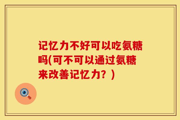 记忆力不好可以吃氨糖吗(可不可以通过氨糖来改善记忆力?)-第1张图片-氨糖科普网 记忆力不好可以吃氨糖吗(可不可以通过氨糖来改善记忆力?)-第1张图片-氨糖科普网