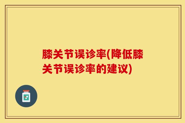 膝关节误诊率(降低膝关节误诊率的建议)-第1张图片-氨糖科普网