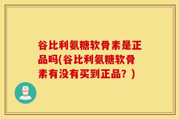 谷比利氨糖软骨素是正品吗(谷比利氨糖软骨素有没有买到正品?)-第1张图片-氨糖科普网 谷比利氨糖软骨素是正品吗(谷比利氨糖软骨素有没有买到正品?)-第1张图片-氨糖科普网