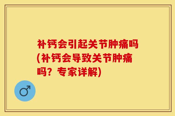 补钙会引起关节肿痛吗(补钙会导致关节肿痛吗？专家详解)-第1张图片-氨糖科普网