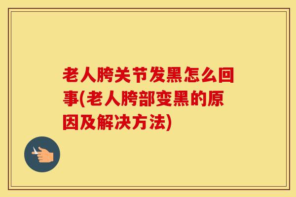 老人胯关节发黑怎么回事(老人胯部变黑的原因及解决方法)-第1张图片-氨糖科普网 老人胯关节发黑怎么回事(老人胯部变黑的原因及解决方法)-第1张图片-氨糖科普网