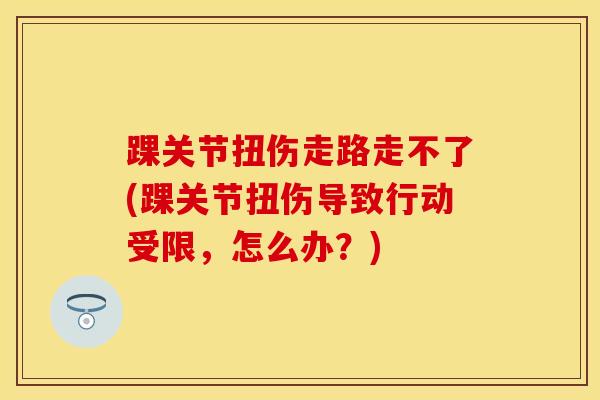 踝关节扭伤走路走不了(踝关节扭伤导致行动受限，怎么办？)-第1张图片-氨糖科普网