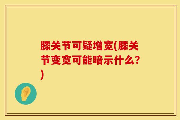 膝关节可疑增宽(膝关节变宽可能暗示什么?)-第1张图片-氨糖科普网 膝关节可疑增宽(膝关节变宽可能暗示什么?)-第1张图片-氨糖科普网