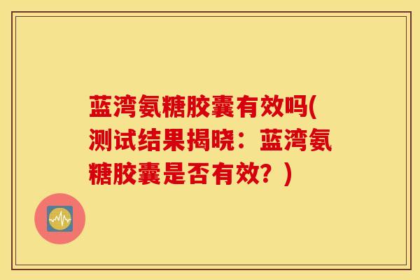 蓝湾氨糖胶囊有效吗(测试结果揭晓:蓝湾氨糖胶囊是否有效?)-第1张图片-氨糖科普网 蓝湾氨糖胶囊有效吗(测试结果揭晓:蓝湾氨糖胶囊是否有效?)-第1张图片-氨糖科普网