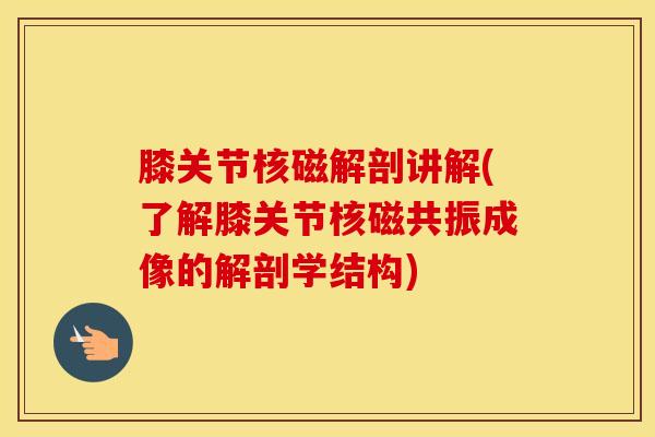 膝关节核磁解剖讲解(了解膝关节核磁共振成像的解剖学结构)-第1张图片-氨糖科普网