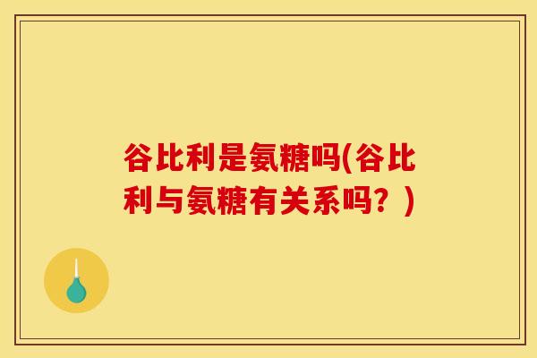 谷比利是氨糖吗(谷比利与氨糖有关系吗?)-第1张图片-氨糖科普网 谷比利是氨糖吗(谷比利与氨糖有关系吗?)-第1张图片-氨糖科普网