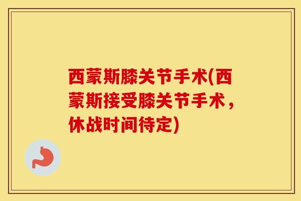 西蒙斯膝关节手术(西蒙斯接受膝关节手术,休战时间待定)-第1张图片-氨糖科普网 西蒙斯膝关节手术(西蒙斯接受膝关节手术,休战时间待定)-第1张图片-氨糖科普网