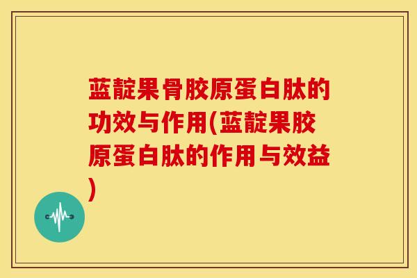 蓝靛果骨胶原蛋白肽的功效与作用(蓝靛果胶原蛋白肽的作用与效益)-第1张图片-氨糖科普网