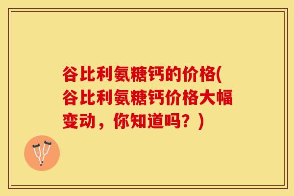 谷比利氨糖钙的价格(谷比利氨糖钙价格大幅变动,你知道吗?)-第1张图片-氨糖科普网 谷比利氨糖钙的价格(谷比利氨糖钙价格大幅变动,你知道吗?)-第1张图片-氨糖科普网
