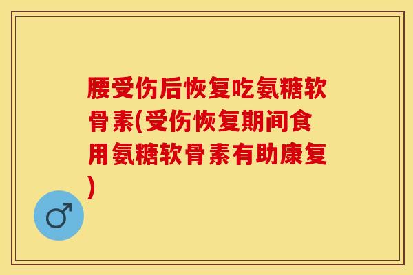 腰受伤后恢复吃氨糖软骨素(受伤恢复期间食用氨糖软骨素有助康复)-第1张图片-氨糖科普网 腰受伤后恢复吃氨糖软骨素(受伤恢复期间食用氨糖软骨素有助康复)-第1张图片-氨糖科普网