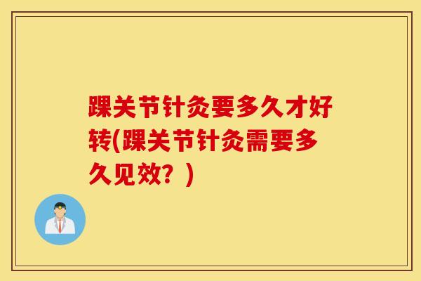 踝关节针灸要多久才好转(踝关节针灸需要多久见效？)-第1张图片-氨糖科普网