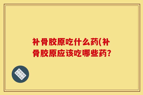 补骨胶原吃什么药(补骨胶原应该吃哪些药？-第1张图片-氨糖科普网