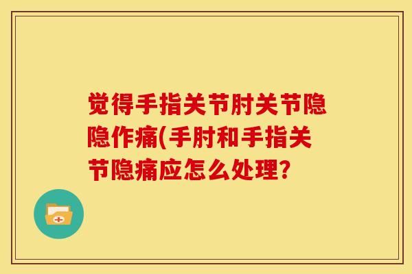 觉得手指关节肘关节隐隐作痛(手肘和手指关节隐痛应怎么处理？-第1张图片-氨糖科普网