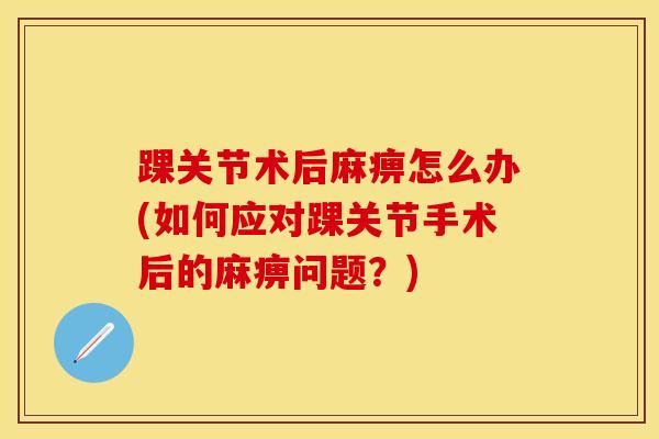 踝关节术后麻痹怎么办(如何应对踝关节手术后的麻痹问题？)-第1张图片-氨糖科普网