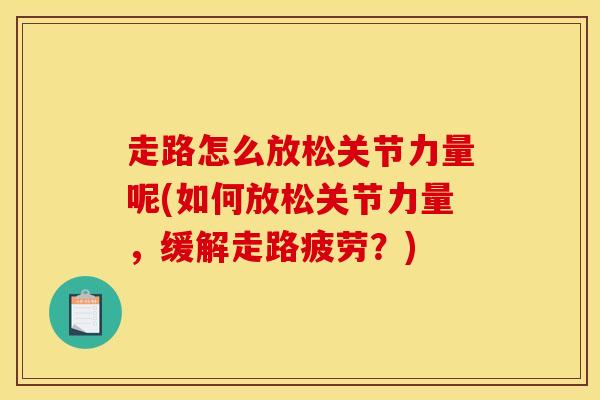 走路怎么放松关节力量呢(如何放松关节力量,缓解走路疲劳?)-第1张图片-氨糖科普网 走路怎么放松关节力量呢(如何放松关节力量,缓解走路疲劳?)-第1张图片-氨糖科普网