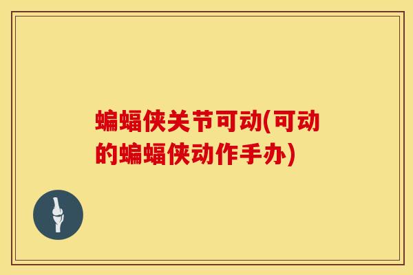 蝙蝠侠关节可动(可动的蝙蝠侠动作手办)-第1张图片-氨糖科普网