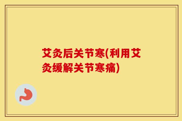 艾灸后关节寒(利用艾灸缓解关节寒痛)-第1张图片-氨糖科普网