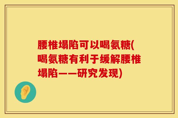 腰椎塌陷可以喝氨糖(喝氨糖有利于缓解腰椎塌陷——研究发现)-第1张图片-氨糖科普网