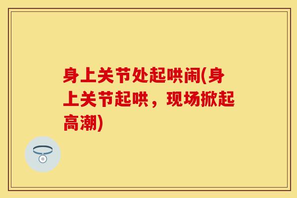 身上关节处起哄闹(身上关节起哄,现场掀起高潮)-第1张图片-氨糖科普网 身上关节处起哄闹(身上关节起哄,现场掀起高潮)-第1张图片-氨糖科普网