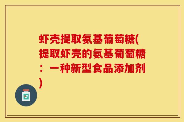 虾壳提取氨基葡萄糖(提取虾壳的氨基葡萄糖:一种新型食品添加剂)-第1张图片-氨糖科普网 虾壳提取氨基葡萄糖(提取虾壳的氨基葡萄糖:一种新型食品添加剂)-第1张图片-氨糖科普网