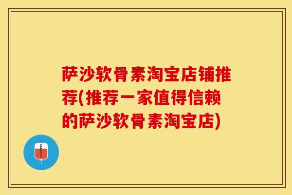 萨沙软骨素淘宝店铺推荐(推荐一家值得信赖的萨沙软骨素淘宝店)-第1张图片-氨糖科普网