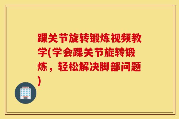 踝关节旋转锻炼视频教学(学会踝关节旋转锻炼,轻松解决脚部问题)-第1张图片-氨糖科普网 踝关节旋转锻炼视频教学(学会踝关节旋转锻炼,轻松解决脚部问题)-第1张图片-氨糖科普网