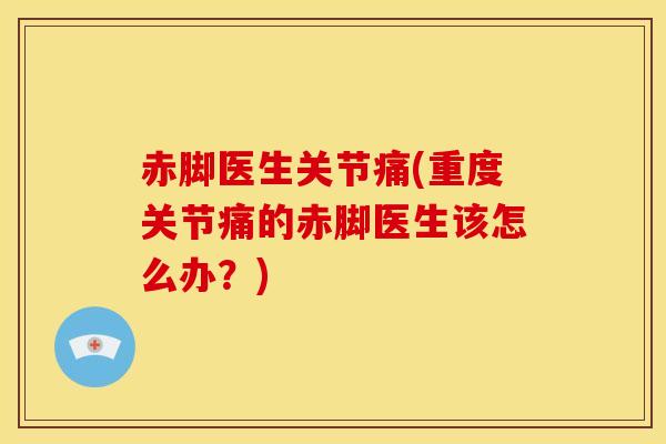赤脚医生关节痛(重度关节痛的赤脚医生该怎么办？)-第1张图片-氨糖科普网