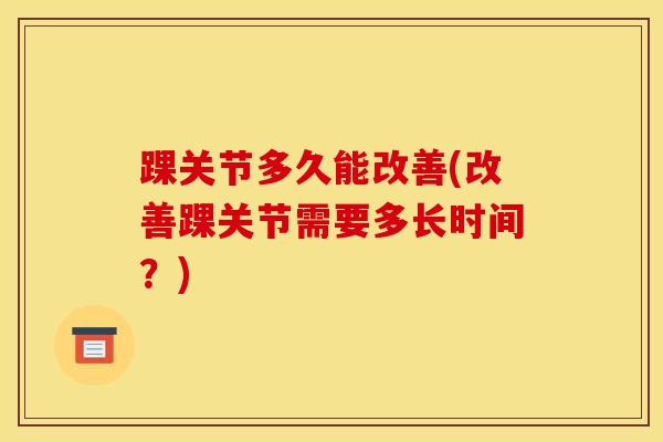 踝关节多久能改善(改善踝关节需要多长时间?)-第1张图片-氨糖科普网 踝关节多久能改善(改善踝关节需要多长时间?)-第1张图片-氨糖科普网