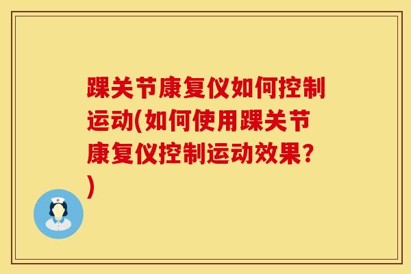 踝关节康复仪如何控制运动(如何使用踝关节康复仪控制运动效果?)-第1张图片-氨糖科普网 踝关节康复仪如何控制运动(如何使用踝关节康复仪控制运动效果?)-第1张图片-氨糖科普网