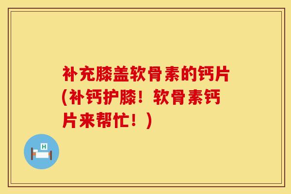 补充膝盖软骨素的钙片(补钙护膝!软骨素钙片来帮忙!)-第1张图片-氨糖科普网 补充膝盖软骨素的钙片(补钙护膝!软骨素钙片来帮忙!)-第1张图片-氨糖科普网