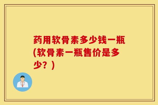 药用软骨素多少钱一瓶(软骨素一瓶售价是多少?)-第1张图片-氨糖科普网 药用软骨素多少钱一瓶(软骨素一瓶售价是多少?)-第1张图片-氨糖科普网
