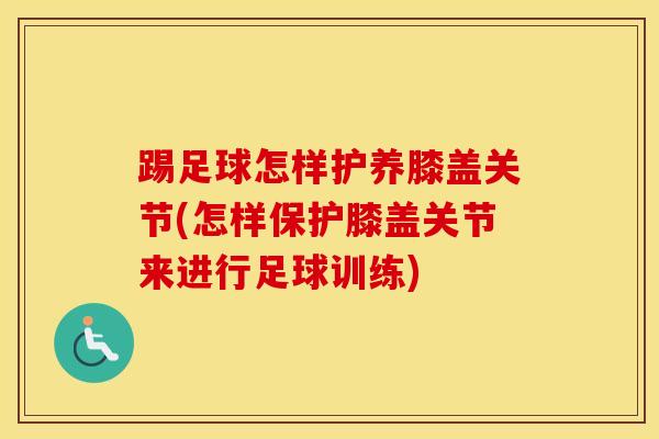 踢足球怎样护养膝盖关节(怎样保护膝盖关节来进行足球训练)-第1张图片-氨糖科普网