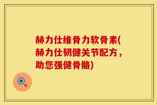 赫力仕维骨力软骨素(赫力仕韧健关节配方,助您强健骨骼)-第1张图片-氨糖科普网 赫力仕维骨力软骨素(赫力仕韧健关节配方,助您强健骨骼)-第1张图片-氨糖科普网