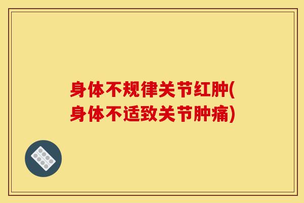 身体不规律关节红肿(身体不适致关节肿痛)-第1张图片-氨糖科普网 身体不规律关节红肿(身体不适致关节肿痛)-第1张图片-氨糖科普网