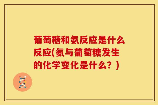 葡萄糖和氨反应是什么反应(氨与葡萄糖发生的化学变化是什么?)-第1张图片-氨糖科普网 葡萄糖和氨反应是什么反应(氨与葡萄糖发生的化学变化是什么?)-第1张图片-氨糖科普网