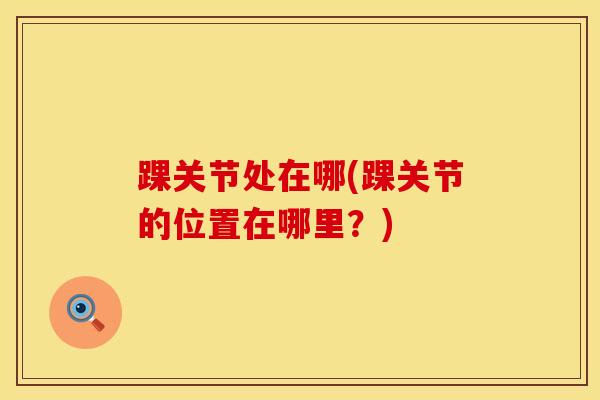 踝关节处在哪(踝关节的位置在哪里？)-第1张图片-氨糖科普网