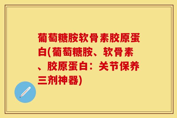 葡萄糖胺软骨素胶原蛋白(葡萄糖胺、软骨素、胶原蛋白:关节保养三剂神器)-第1张图片-氨糖科普网 葡萄糖胺软骨素胶原蛋白(葡萄糖胺、软骨素、胶原蛋白:关节保养三剂神器)-第1张图片-氨糖科普网