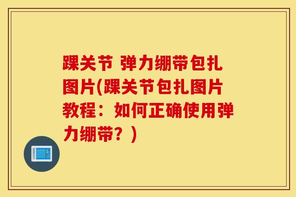 踝关节 弹力绷带包扎图片(踝关节包扎图片教程:如何正确使用弹力绷带?)-第1张图片-氨糖科普网 踝关节 弹力绷带包扎图片(踝关节包扎图片教程:如何正确使用弹力绷带?)-第1张图片-氨糖科普网