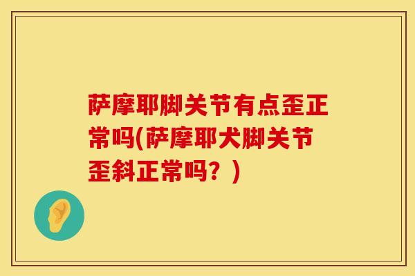 萨摩耶脚关节有点歪正常吗(萨摩耶犬脚关节歪斜正常吗?)-第1张图片-氨糖科普网 萨摩耶脚关节有点歪正常吗(萨摩耶犬脚关节歪斜正常吗?)-第1张图片-氨糖科普网