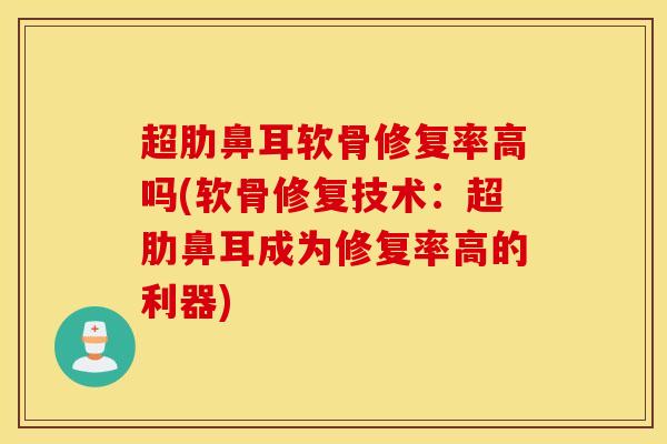 超肋鼻耳软骨修复率高吗(软骨修复技术:超肋鼻耳成为修复率高的利器)-第1张图片-氨糖科普网 超肋鼻耳软骨修复率高吗(软骨修复技术:超肋鼻耳成为修复率高的利器)-第1张图片-氨糖科普网